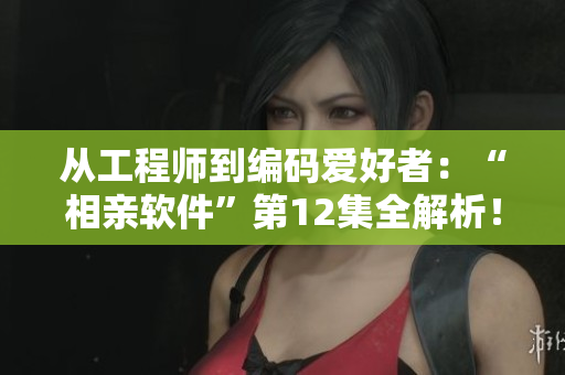 從工程師到編碼愛(ài)好者：“相親軟件”第12集全解析！