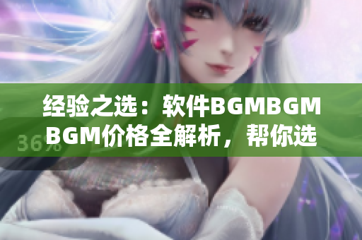 經(jīng)驗之選：軟件BGMBGMBGM價格全解析，幫你選擇最佳的編輯器