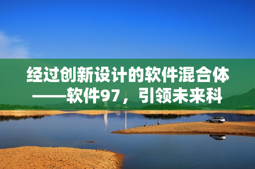 經(jīng)過創(chuàng)新設(shè)計(jì)的軟件混合體——軟件97，引領(lǐng)未來科技潮流