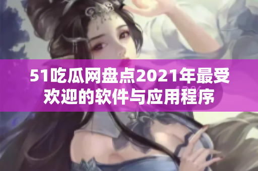 51吃瓜網(wǎng)盤點2021年最受歡迎的軟件與應(yīng)用程序