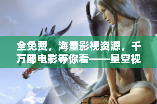全免費(fèi)，海量影視資源，千萬(wàn)部電影等你看——星空視頻軟件