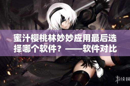 蜜汁櫻桃林妙妙應(yīng)用最后選擇哪個(gè)軟件？——軟件對(duì)比測(cè)評(píng)告訴你！