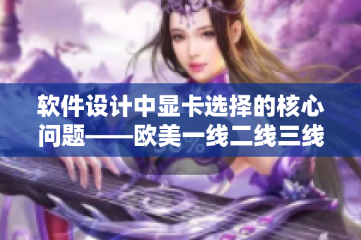 軟件設(shè)計中顯卡選擇的核心問題——歐美一線二線三線顯卡