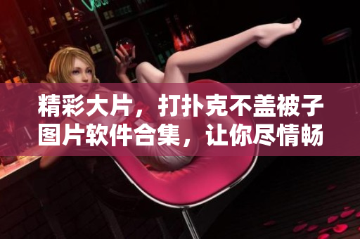 精彩大片，打撲克不蓋被子圖片軟件合集，讓你盡情暢玩！