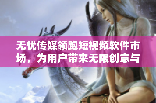 無憂傳媒領(lǐng)跑短視頻軟件市場，為用戶帶來無限創(chuàng)意與樂趣！