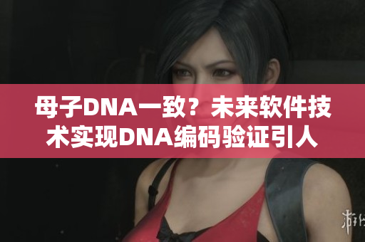 母子DNA一致？未來軟件技術(shù)實(shí)現(xiàn)DNA編碼驗(yàn)證引人矚目
