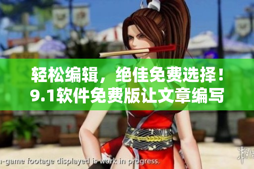 輕松編輯，絕佳免費(fèi)選擇！9.1軟件免費(fèi)版讓文章編寫(xiě)更加便捷