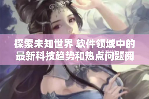 探索未知世界 軟件領(lǐng)域中的最新科技趨勢(shì)和熱點(diǎn)問(wèn)題閱讀