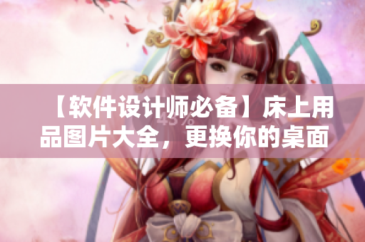 【軟件設(shè)計(jì)師必備】床上用品圖片大全，更換你的桌面背景！