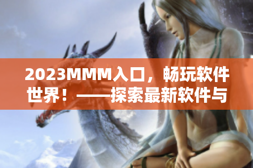 2023MMM入口，暢玩軟件世界！——探索最新軟件與技術(shù)的必備平臺(tái)！