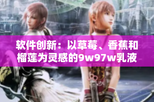 軟件創(chuàng)新：以草莓、香蕉和榴蓮為靈感的9w97w乳液，煥發(fā)新生