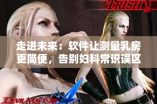 走進未來：軟件讓測量乳房更簡便，告別婦科常識誤區(qū)！
