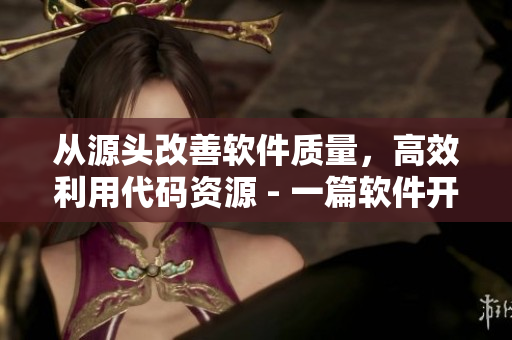 從源頭改善軟件質(zhì)量，高效利用代碼資源 - 一篇軟件開(kāi)發(fā)相關(guān)文章