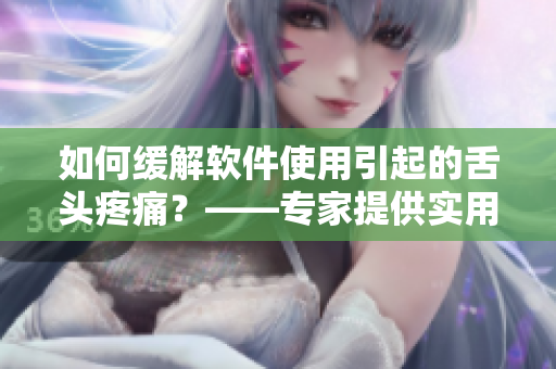 如何緩解軟件使用引起的舌頭疼痛？——專家提供實用技巧