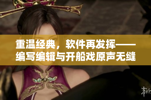 重溫經(jīng)典，軟件再發(fā)揮——編寫編輯與開船戲原聲無縫銜接的創(chuàng)意翻譯軟件