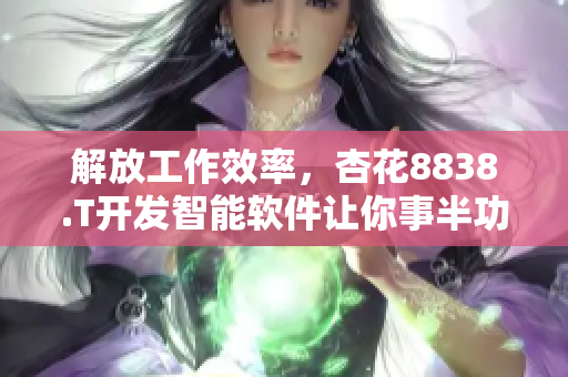解放工作效率，杏花8838.T開(kāi)發(fā)智能軟件讓你事半功倍