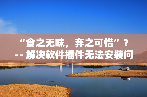 “食之無味，棄之可惜”？ -- 解決軟件插件無法安裝問題