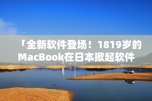 「全新軟件登場(chǎng)！1819歲的MacBook在日本掀起軟件風(fēng)暴」
