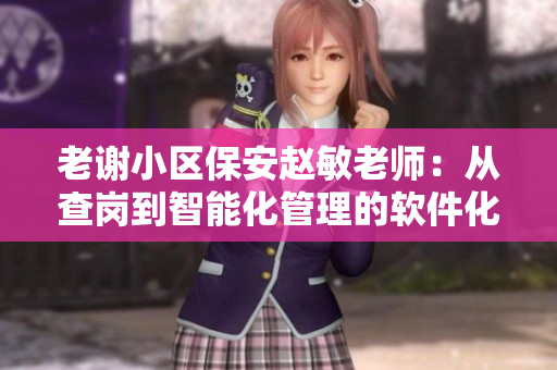 老謝小區(qū)保安趙敏老師：從查崗到智能化管理的軟件化轉(zhuǎn)型