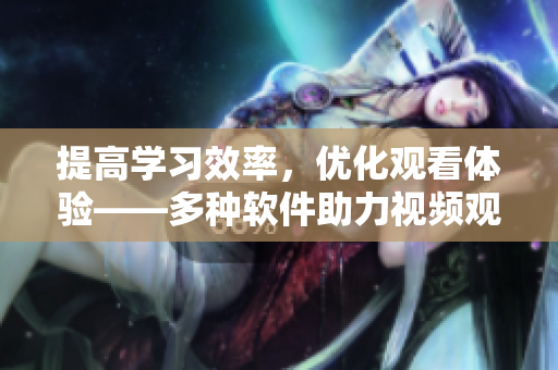 提高學習效率，優(yōu)化觀看體驗——多種軟件助力視頻觀看心得總結(jié)