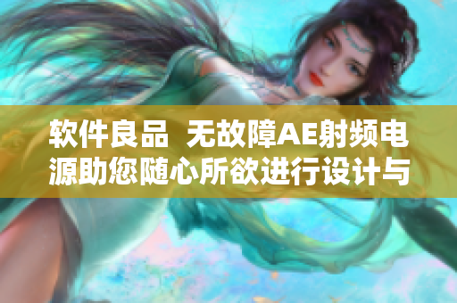 軟件良品  無(wú)故障AE射頻電源助您隨心所欲進(jìn)行設(shè)計(jì)與編輯