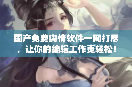 國產(chǎn)免費輿情軟件一網(wǎng)打盡，讓你的編輯工作更輕松！