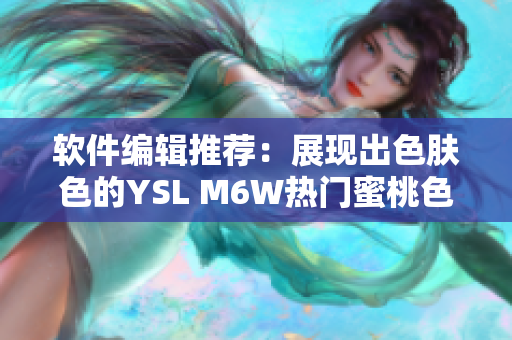 軟件編輯推薦：展現(xiàn)出色膚色的YSL M6W熱門(mén)蜜桃色唇膏