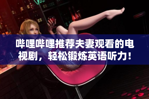嗶哩嗶哩推薦夫妻觀看的電視劇，輕松鍛煉英語聽力！
