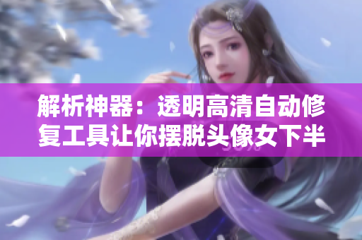 解析神器：透明高清自動修復(fù)工具讓你擺脫頭像女下半部位煩惱