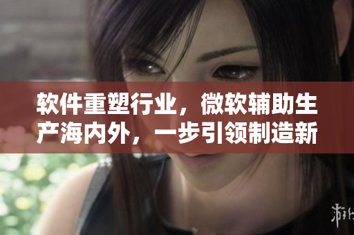 軟件重塑行業(yè)，微軟輔助生產(chǎn)海內(nèi)外，一步引領(lǐng)制造新時代