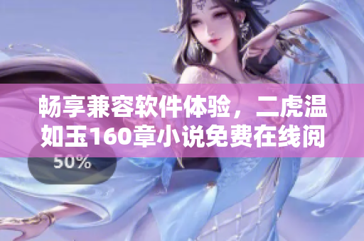 暢享兼容軟件體驗，二虎溫如玉160章小說免費在線閱讀