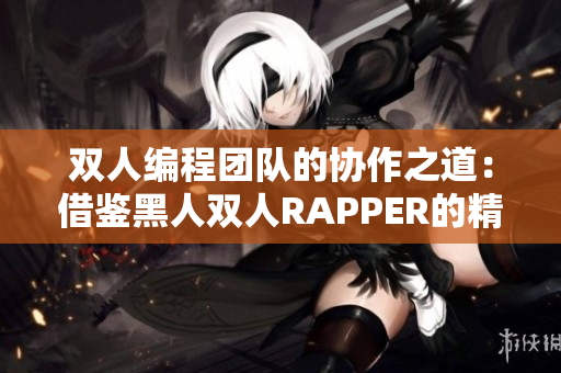 雙人編程團隊的協(xié)作之道：借鑒黑人雙人RAPPER的精神