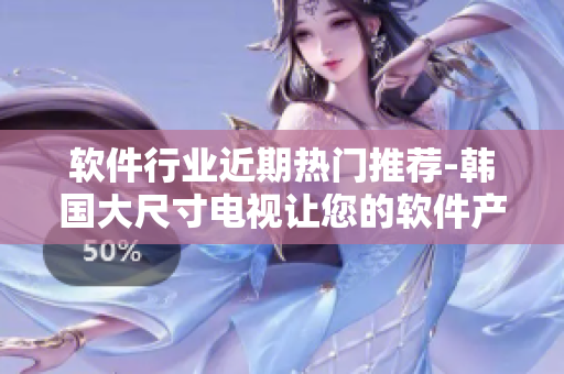 軟件行業(yè)近期熱門推薦-韓國大尺寸電視讓您的軟件產(chǎn)品展現(xiàn)更多細(xì)節(jié)
