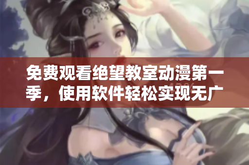 免費觀看絕望教室動漫第一季，使用軟件輕松實現(xiàn)無廣告流暢觀看體驗