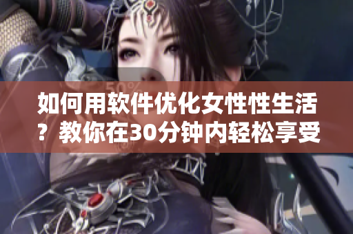 如何用軟件優(yōu)化女性性生活？教你在30分鐘內(nèi)輕松享受快感！