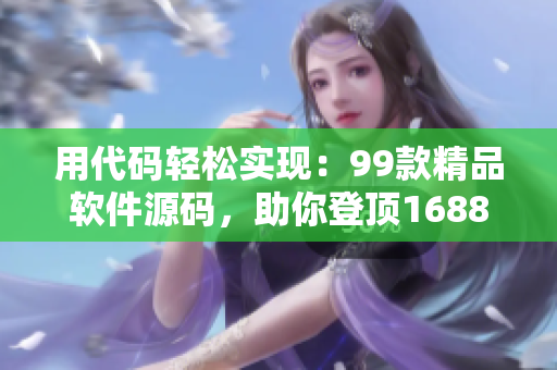 用代碼輕松實(shí)現(xiàn)：99款精品軟件源碼，助你登頂1688之巔！