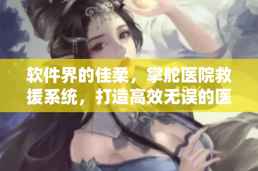 軟件界的佳柔，掌舵醫(yī)院救援系統(tǒng)，打造高效無誤的醫(yī)療應(yīng)急響應(yīng)能力