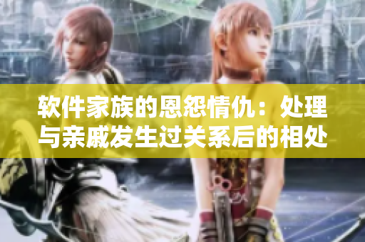 軟件家族的恩怨情仇：處理與親戚發(fā)生過關(guān)系后的相處方式