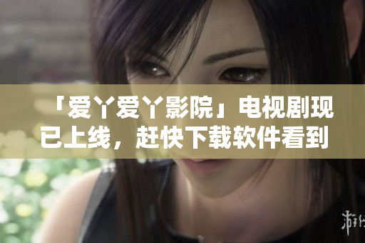 「愛丫愛丫影院」電視劇現(xiàn)已上線，趕快下載軟件看到家里的大屏幕上！