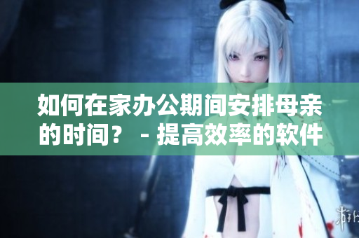 如何在家辦公期間安排母親的時間？ - 提高效率的軟件推薦