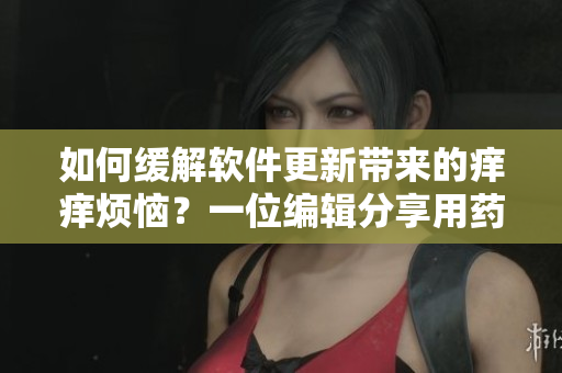 如何緩解軟件更新帶來的癢癢煩惱？一位編輯分享用藥方法
