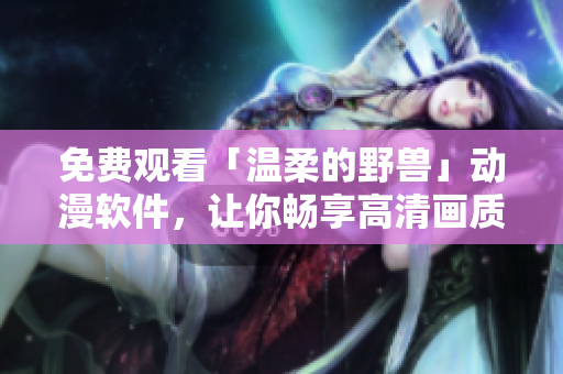 免費(fèi)觀看「溫柔的野獸」動漫軟件，讓你暢享高清畫質(zhì)與流暢體驗(yàn)
