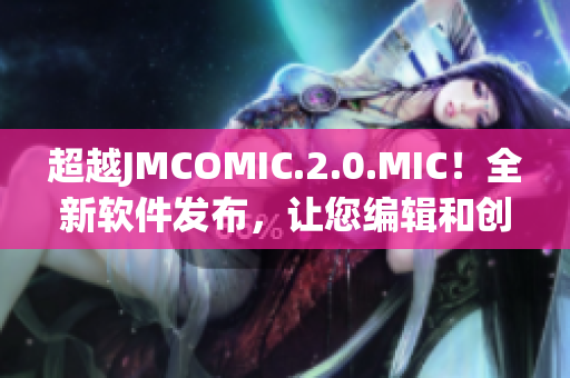 超越JMCOMIC.2.0.MIC！全新軟件發(fā)布，讓您編輯和創(chuàng)作更輕松