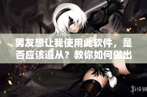 男友想讓我使用此軟件，是否應(yīng)該遵從？教你如何做出明智的決定！