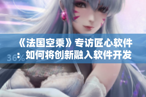 《法國空乘》專訪匠心軟件：如何將創(chuàng)新融入軟件開發(fā)？