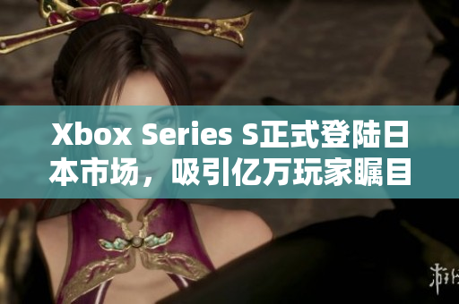Xbox Series S正式登陸日本市場(chǎng)，吸引億萬玩家矚目