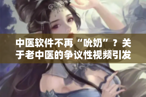 中醫(yī)軟件不再“吮奶”？關(guān)于老中醫(yī)的爭議性視頻引發(fā)軟件修訂。