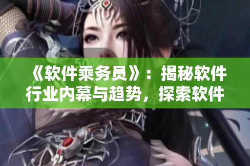 《軟件乘務(wù)員》：揭秘軟件行業(yè)內(nèi)幕與趨勢(shì)，探索軟件開發(fā)生態(tài)鏈。