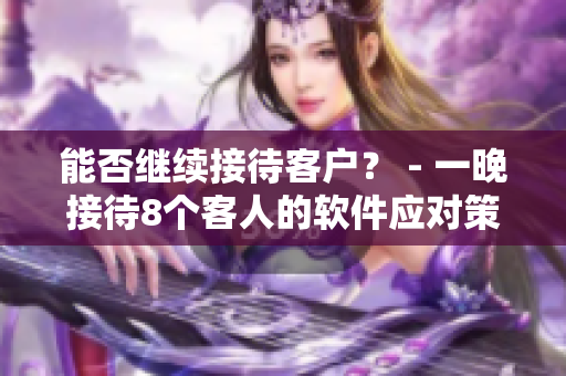 能否繼續(xù)接待客戶？ - 一晚接待8個(gè)客人的軟件應(yīng)對策略