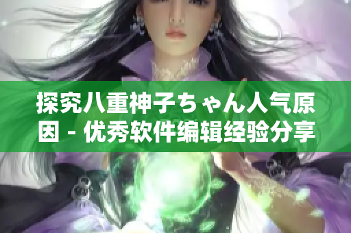 探究八重神子ちゃん人氣原因 - 優(yōu)秀軟件編輯經(jīng)驗(yàn)分享